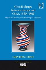 GLASS EXCHANGE BETWEEN EUROPE AND CHINA, 1550-1800 "DIPLOMATIC, MERCANTILE AND TECHNOLOGICAL INTERACTIONS"