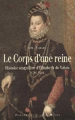 LE CORPS D'UNE REINE "HISTOIRE SINGULIÈRE D'ELISABETH DE VALOIS 1546-1568"