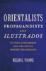 ORIENTALISTS, PROPAGANDISTS, AND ILUSTRADOS "FILIPINO SCHOLARSHIP AND THE END OF SPANISH COLONIALISM"