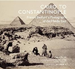 CAIRO TO CONSTANTINOPLE. THE MIDDLE EAST IN EARLY PHOTOGRAPHS "FRANCIS BEDFORD'S PHOTOGRAPHS OF THE MIDDLE EAST"