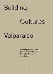 BUILDING CULTURES VALPARAISO "PEDAGOGY, PRACTICE AND POETRY AT THE VALPARAISO SCHOOL OF ARCHITECTURE AND DESIGN"