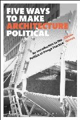 FIVE WAYS TO MAKE ARCHITECTURE POLITICAL  "AN INTRODUCTION TO THE POLITICS OF DESIGN PRACTICE"