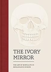 THE IVORY MIRROR " THE ART OF MORTALITY IN RENAISSANCE EUROPE"