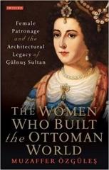 WOMEN WHO BUILT THE OTTOMAN WORLD, THE: FEMALE PATRONAGE AND THE ARCHITECTURAL LEGACY OF GULNUS SULTAN 