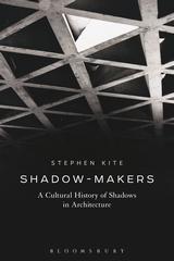 SHADOW-MAKERS "A CULTURAL HISTORY OF SHADOWS IN ARCHITECTURE"