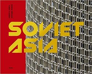 SOVIET ASIA: SOVIET MODERNIST ARCHITECTURE IN CENTRAL ASIA