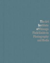 THE ART INSTITUTE OF CHICAGO FIELD GUIDE TO PHOTOGRAPHY AND MEDIA