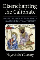 DISENCHANTING THE CALIPHATE "THE SECULAR DISCIPLINE OF POWER IN ABBASID POLITICAL THOUGHT"