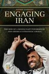 ENGAGING IRAN THE RISE OF A MIDDLE EAST POWERHOUSE AND AMERICA'S STRATEGIC CHOICE