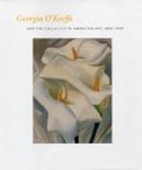 GEORGIA O'KEEFFE AND THE CALLA LILY IN AMERICAN ART, 1860 - 1940