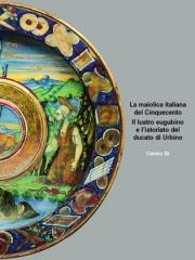 LA MAIOLICA ITALIANA DEL CINQUECENTO: IL LUSTRO EUGUBINO E L'ISTORIATO DEL DUCATO DI URBINO