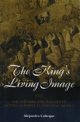 THE KING'S LIVING IMAGE: THE CULTURE AND POLITICS OF VICEREGAL POWER IN COLONIAL MEXICO