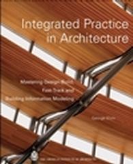 INTEGRATED PRACTICE IN ARCHITECTURE: MASTERING DESIGN-BUILD, FAST-TRACK, AND BUILDING INFORMATION MODELI