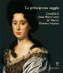 LA PRINCIPESSA SAGGIA "L'EREDITÀ DI ANNA MARIA LUISA DE' MEDICI ELETTRICE PALATINA"