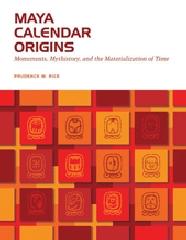 MAYA CALENDAR ORIGINS : MONUMENTS, MYTHISTORY, AND THE MATERIALIZATION OF TIME