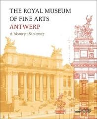 THE ROYAL MUSEUM OF FINE ARTS ANTWERP. A HISTORY: 1810-2007