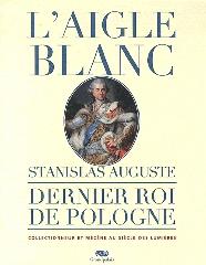 L'AIGLE BLANC. STANISLAS AUGUSTE, DERNIER ROI DE POLOGNE, COLLECTIONNEUR ET MÉCÈNE AU SIÈCLE DES LUMIÈRE