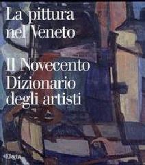 PITTURA NEL VENETO. IL NOVECENTO DIZIONARIO DEGLI ARTISTI.