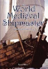 THE WORLD OF THE MEDIEVAL SHIPMASTER "LAW, BUSINESS & THE SEA, C.1350-C.1450"