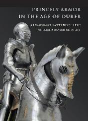 PRINCELY ARMOR IN THE AGE OF DURER "A RENAISSANCE MASTERPIECE IN THE PHILADELPHIA MUSEUM OF ART"