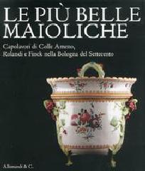 LE PIÙ BELLE MAIOLICHE. CAPOLAVORI DI COLLE ARMENO, ROLANDI E FINCK NELLA BOLOGNA DEL SETTECENTO. "CATALOGO DELLA MOSTRA (BOLOGNA, 26 NOVEMBRE 2011-4 MARZO 2012)"