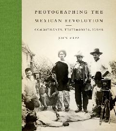 PHOTOGRAPHING THE MEXICAN REVOLUTION "COMMUNITIES, TESTIMONIES, ICONS"