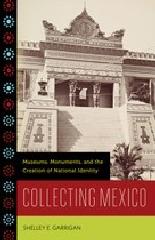 COLLECTING MEXICO "MUSEUMS, MONUMENTS, AND THE CREATION OF NATIONAL IDENTITY"