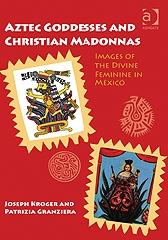 AZTEC GODDESSES AND CHRISTIAN MADONNAS "IMAGES OF THE DIVINE FEMININE IN MEXICO"