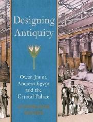 DESIGNING ANTIQUITY OWEN JONES, ANCIENT EGYPT AND THE CRYSTAL PALACE
