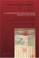 LA CORRESPONDANCE ENTRE SOUVERAINS, PRINCES ET CITES-ETATS.  (XIIIE-DEBUT XVIE S.) "APPROCHES CROISEES ENTRE L'ORIENT MUSULMAN, L'OCCIDENT LATIN ET"