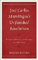JOSE CARLOS MARIATEGUI'S UNFINISHED REVOLUTION "POLITICS, POETICS, AND CHANGE IN 1920S PERU"