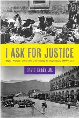 I ASK FOR JUSTICE MAYA WOMEN, DICTATORS, AND CRIME IN GUATEMALA, 1898-1944