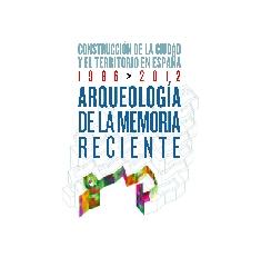 ARQUEOLOGÍA DE LA MEMORIA RECIENTE "CONSTRUCCIÓN DE LA CIUDAD Y EL TERRITORIO EN ESPAÑA, 1986 - 2012"