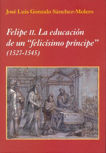 FELIPE II "LA EDUCACIÓN DE UN "FELICÍSIMO PRÍNCIPE" (1527-1545)"