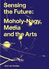 SENSING THE FUTURE "MOHOLY-NAGY, MEDIA AND THE ARTS"
