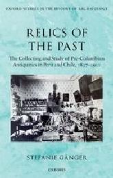 RELICS OF THE PAST "THE COLLECTING AND STUDY OF PRE-COLUMBIAN ANTIQUITIES IN PERU AND CHILE, 1837-1911"