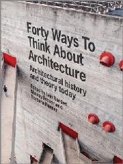 FORTY WAYS TO THINK ABOUT ARCHITECTURE: ARCHITECTURAL HISTORY AND THEORY TODAY