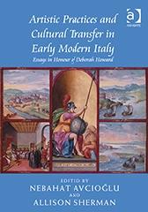 ARTISTIC PRACTICES AND CULTURAL TRANSFER IN EARLY MODERN ITALY "ESSAYS IN HONOUR OF DEBORAH HOWARD"