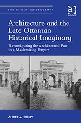 ARCHITECTURE AND THE LATE OTTOMAN HISTORICAL IMAGINARY "RECONFIGURING THE ARCHITECTURAL PAST IN A MODERNIZING EMPIRE"