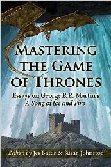 MASTERING THE GAME OF THRONES "ESSAYS ON GEORGE R.R. MARTIN'S A SONG OF ICE AND FIRE"