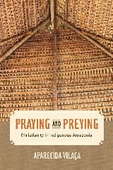 PRAYING AND PREYING "CHRISTIANITY IN INDIGENOUS AMAZONIA"