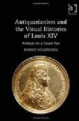 ANTIQUARIANISM AND THE VISUAL HISTORIES OF LOUIS XIV "ARTIFACTS FOR A FUTURE PAST"