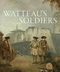 WATTEAU'S SOLDIERS "SCENES OF MILITARY LIFE IN EIGHTEENTH-CENTURY FRANCE"