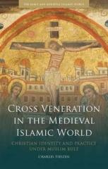 CROSS VENERATION IN THE MEDIEVAL ISLAMIC WORLD "CHRISTIAN IDENTITY AND PRACTICE UNDER MUSLIM RULE"