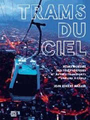 LES TRAMS DU CIEL  "ATLAS MONDIAL DES TÉLÉPHÉRIQUES ET AUTRES TRANSPORTS URBAINS À CÂBLE, FUNICULAIRES, ASCENSEURS, MINIMÉTR"