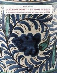 ALEXANDRE IMBERT E J. PIERPONT MORGAN "IL COLLEZIONISMO DELLA MAIOLICA ITALIANA FINO AL 1914."