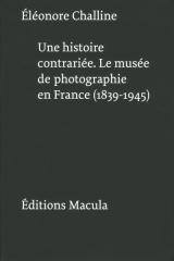 UNE HISTOIRE CONTRARIEE. LE MUSEE DE PHOTOGRAPHIE EN FRANCE (1839-1945) 
