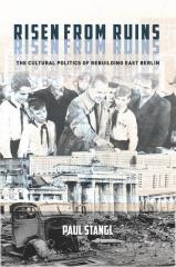 RISEN FROM RUINS: THE CULTURAL POLITICS OF REBUILDING EAST BERLIN