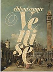 EBLOUISSANTE VENISE - VENISE, LES ARTS ET L'EUROPE AU XVIIIEME SIECLE