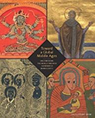 TOWARD A GLOBAL MIDDLE AGES "ENCOUNTERING THE WORLD THROUGH ILLUMINATED MANUSCRIPTS"